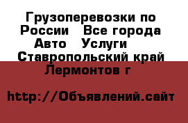 Грузоперевозки по России - Все города Авто » Услуги   . Ставропольский край,Лермонтов г.